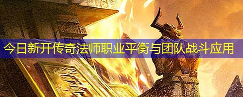 今日新开传奇法师职业平衡与团队战斗应用