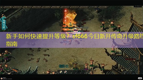 新手如何快速提升等级？sf666今日新开传奇升级路线指南