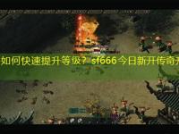 新手如何快速提升等级？sf666今日新开传奇升级路线指南