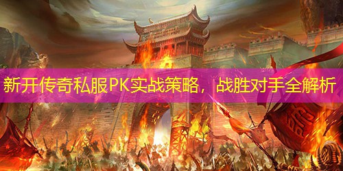 新开传奇私服PK实战策略，战胜对手全解析