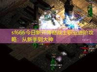 sf666今日新开传奇战士职业进阶攻略：从新手到大神