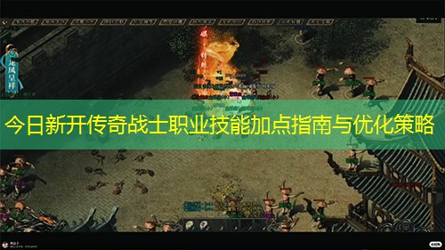 今日新开传奇战士职业技能加点指南与优化策略