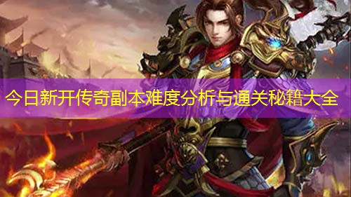 今日新开传奇副本难度分析与通关秘籍大全